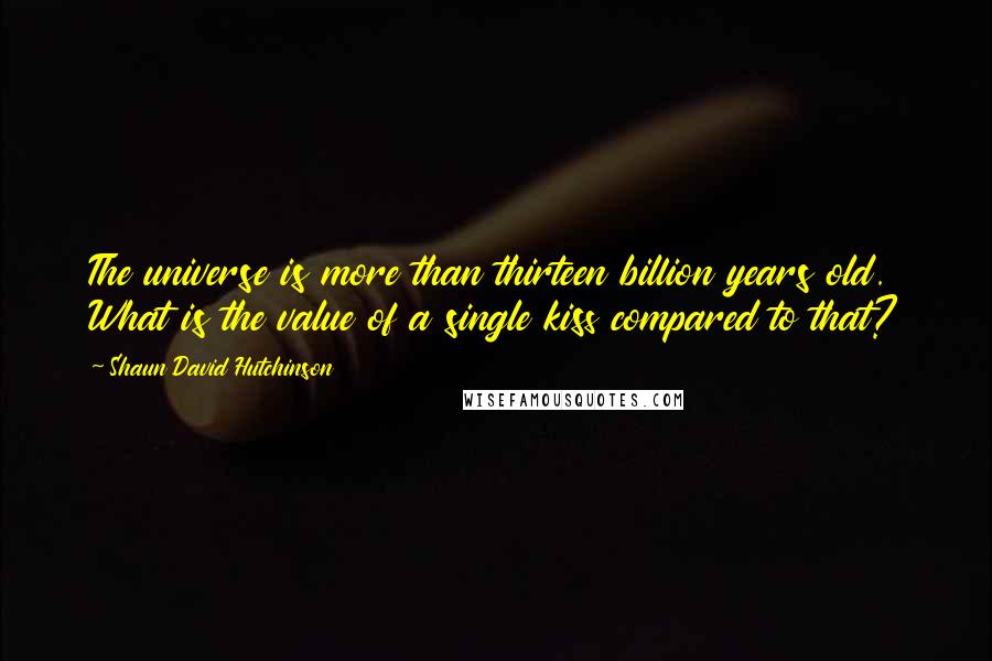 Shaun David Hutchinson Quotes: The universe is more than thirteen billion years old. What is the value of a single kiss compared to that?