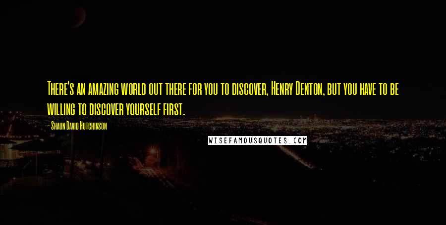 Shaun David Hutchinson Quotes: There's an amazing world out there for you to discover, Henry Denton, but you have to be willing to discover yourself first.