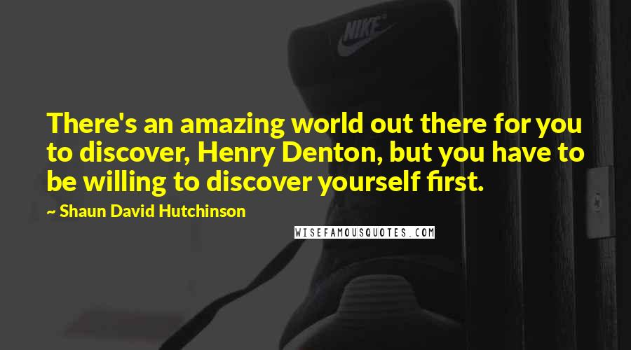Shaun David Hutchinson Quotes: There's an amazing world out there for you to discover, Henry Denton, but you have to be willing to discover yourself first.