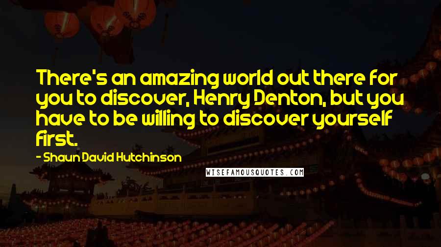 Shaun David Hutchinson Quotes: There's an amazing world out there for you to discover, Henry Denton, but you have to be willing to discover yourself first.