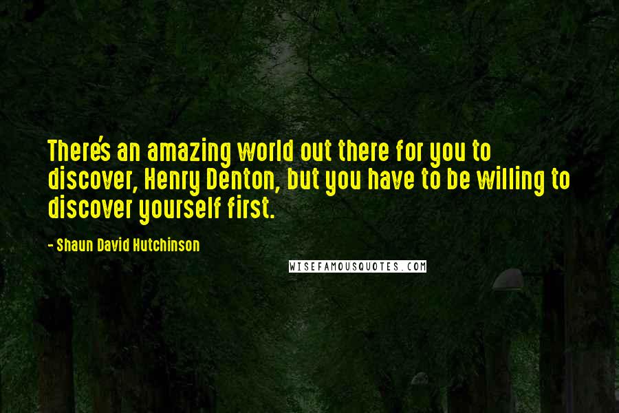 Shaun David Hutchinson Quotes: There's an amazing world out there for you to discover, Henry Denton, but you have to be willing to discover yourself first.