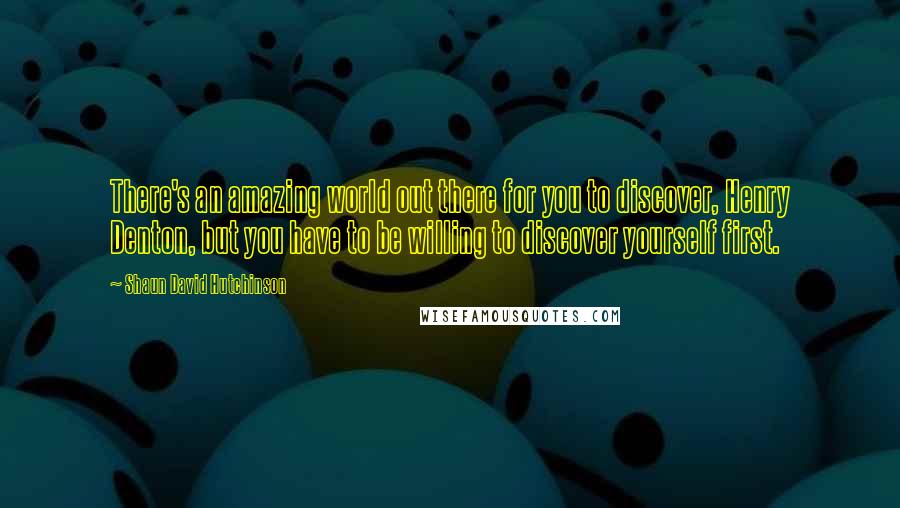 Shaun David Hutchinson Quotes: There's an amazing world out there for you to discover, Henry Denton, but you have to be willing to discover yourself first.