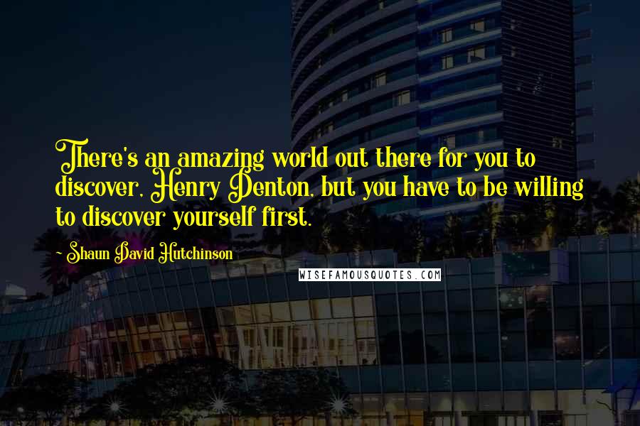 Shaun David Hutchinson Quotes: There's an amazing world out there for you to discover, Henry Denton, but you have to be willing to discover yourself first.