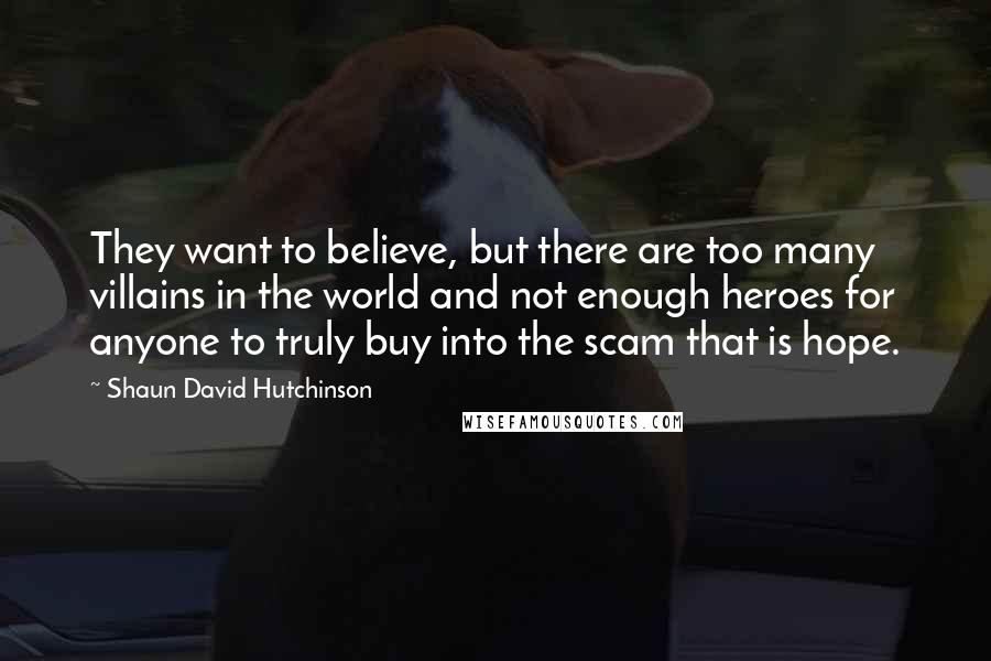Shaun David Hutchinson Quotes: They want to believe, but there are too many villains in the world and not enough heroes for anyone to truly buy into the scam that is hope.