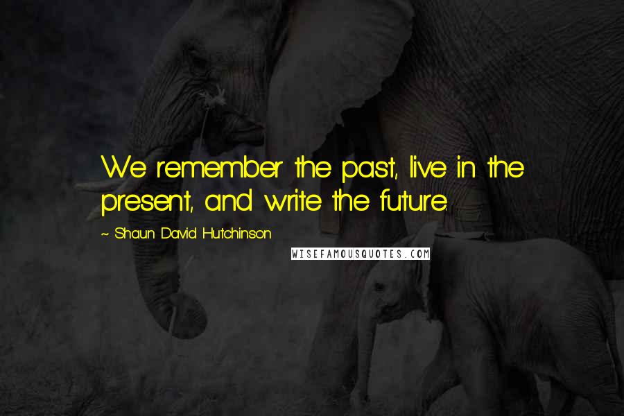 Shaun David Hutchinson Quotes: We remember the past, live in the present, and write the future.