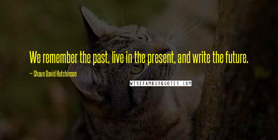 Shaun David Hutchinson Quotes: We remember the past, live in the present, and write the future.