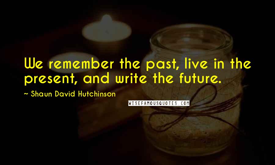 Shaun David Hutchinson Quotes: We remember the past, live in the present, and write the future.