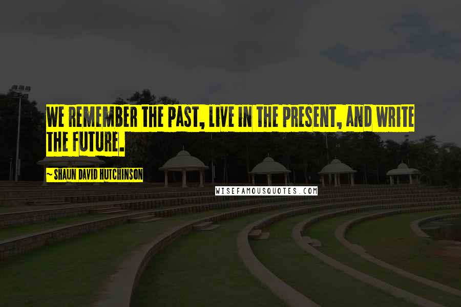 Shaun David Hutchinson Quotes: We remember the past, live in the present, and write the future.