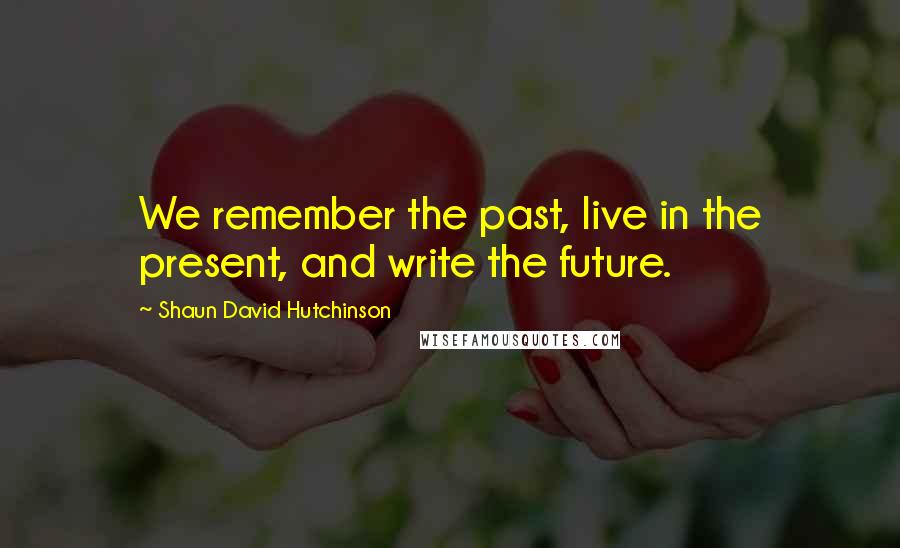 Shaun David Hutchinson Quotes: We remember the past, live in the present, and write the future.