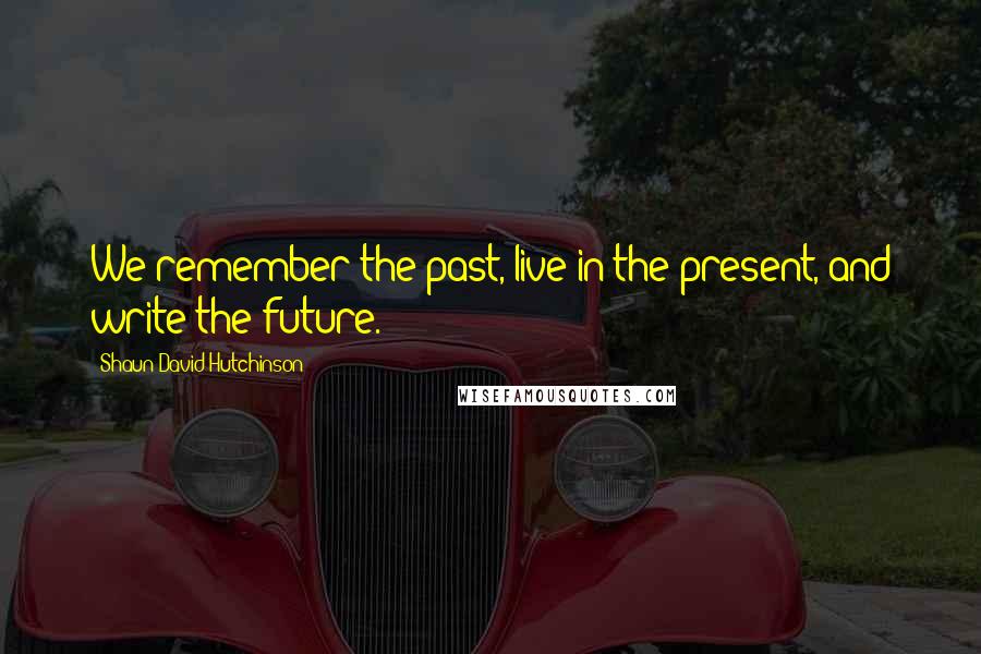 Shaun David Hutchinson Quotes: We remember the past, live in the present, and write the future.