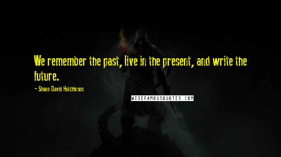 Shaun David Hutchinson Quotes: We remember the past, live in the present, and write the future.