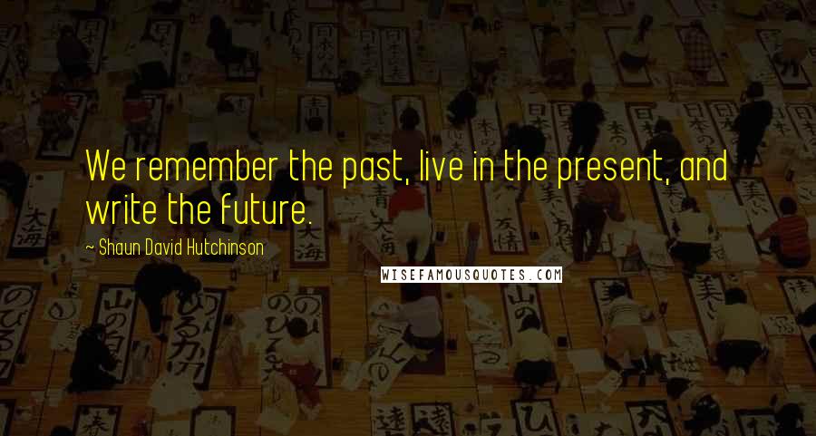 Shaun David Hutchinson Quotes: We remember the past, live in the present, and write the future.