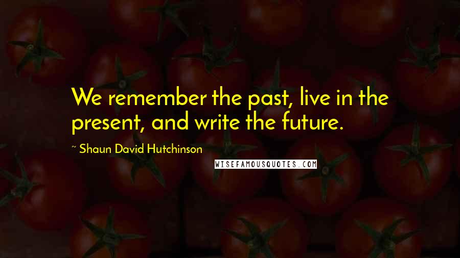 Shaun David Hutchinson Quotes: We remember the past, live in the present, and write the future.