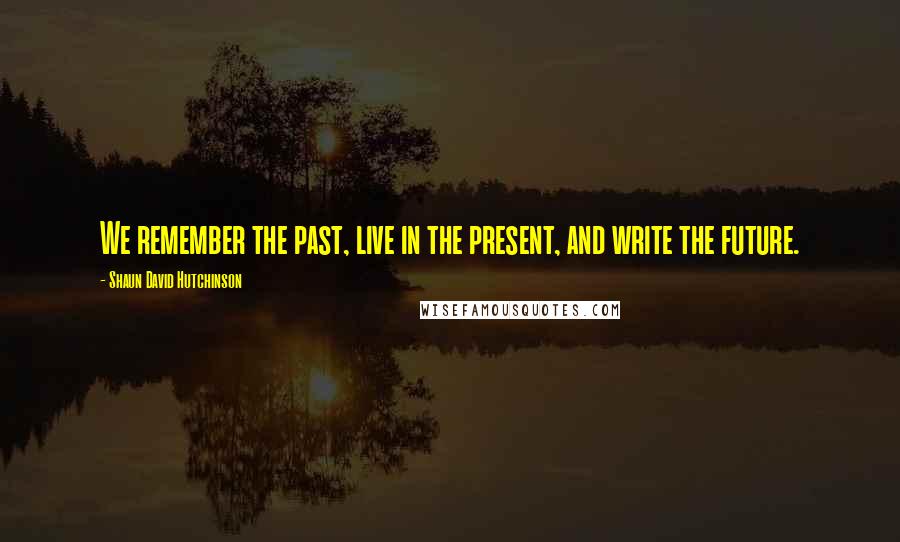 Shaun David Hutchinson Quotes: We remember the past, live in the present, and write the future.