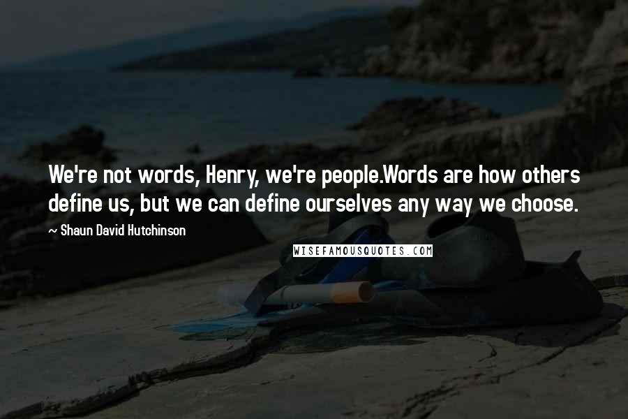 Shaun David Hutchinson Quotes: We're not words, Henry, we're people.Words are how others define us, but we can define ourselves any way we choose.