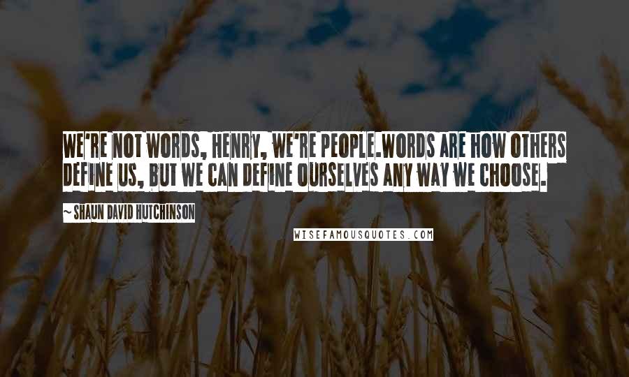 Shaun David Hutchinson Quotes: We're not words, Henry, we're people.Words are how others define us, but we can define ourselves any way we choose.