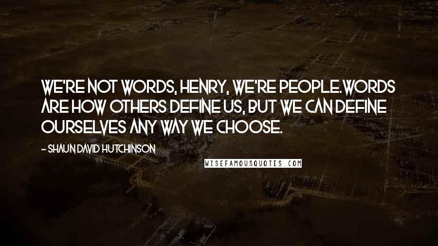 Shaun David Hutchinson Quotes: We're not words, Henry, we're people.Words are how others define us, but we can define ourselves any way we choose.