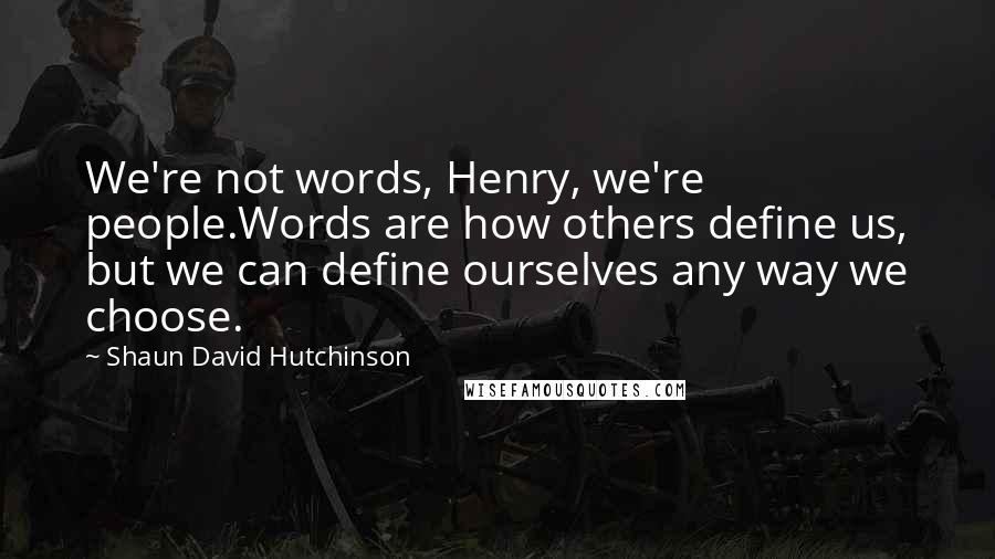 Shaun David Hutchinson Quotes: We're not words, Henry, we're people.Words are how others define us, but we can define ourselves any way we choose.