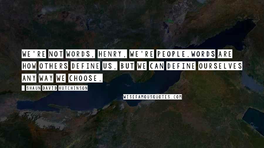 Shaun David Hutchinson Quotes: We're not words, Henry, we're people.Words are how others define us, but we can define ourselves any way we choose.