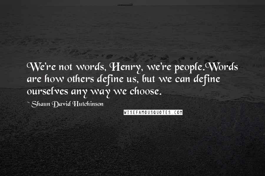 Shaun David Hutchinson Quotes: We're not words, Henry, we're people.Words are how others define us, but we can define ourselves any way we choose.
