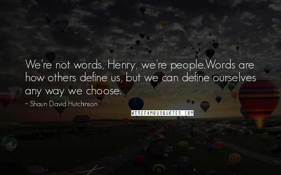 Shaun David Hutchinson Quotes: We're not words, Henry, we're people.Words are how others define us, but we can define ourselves any way we choose.