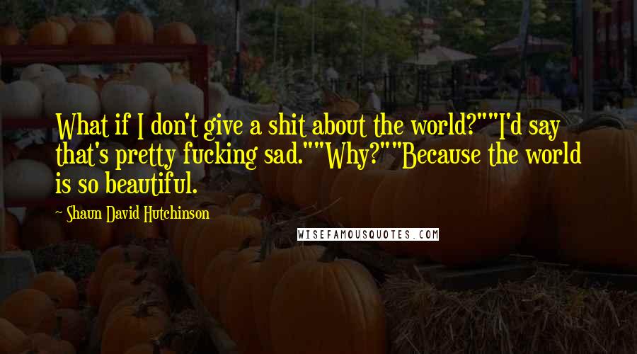 Shaun David Hutchinson Quotes: What if I don't give a shit about the world?""I'd say that's pretty fucking sad.""Why?""Because the world is so beautiful.