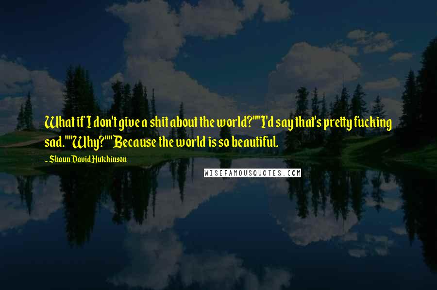 Shaun David Hutchinson Quotes: What if I don't give a shit about the world?""I'd say that's pretty fucking sad.""Why?""Because the world is so beautiful.