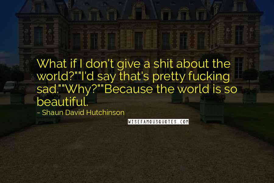 Shaun David Hutchinson Quotes: What if I don't give a shit about the world?""I'd say that's pretty fucking sad.""Why?""Because the world is so beautiful.