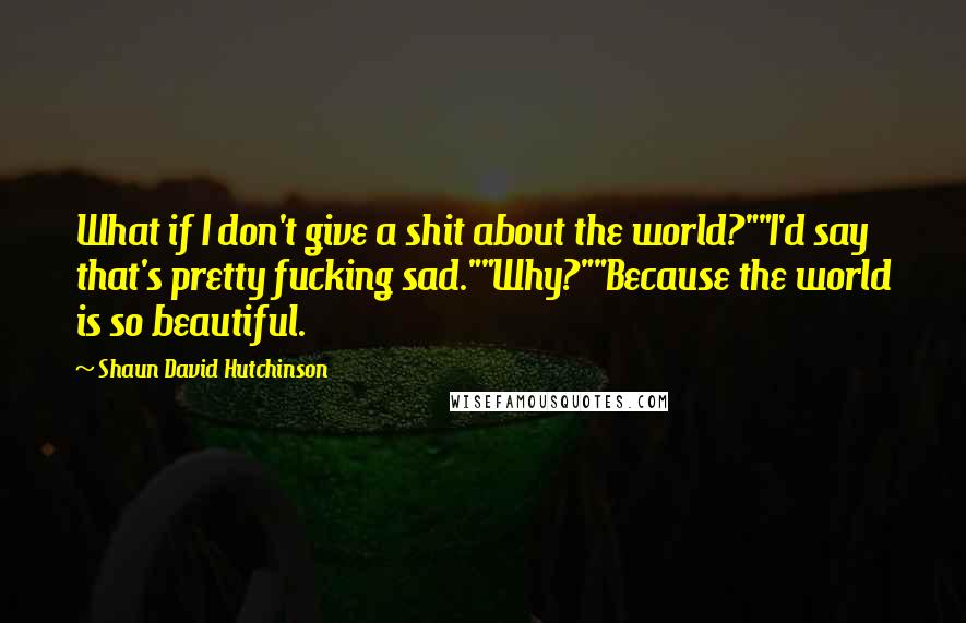 Shaun David Hutchinson Quotes: What if I don't give a shit about the world?""I'd say that's pretty fucking sad.""Why?""Because the world is so beautiful.