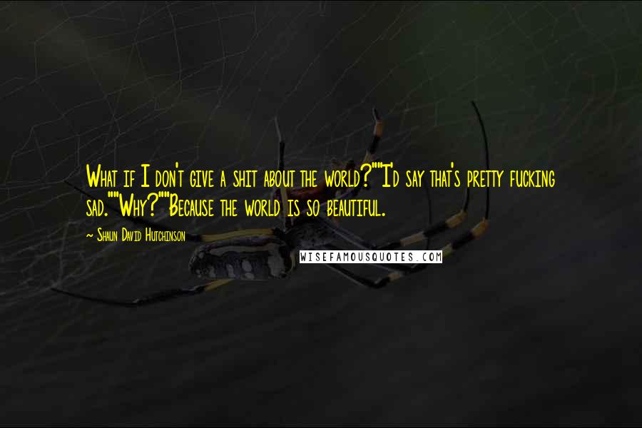 Shaun David Hutchinson Quotes: What if I don't give a shit about the world?""I'd say that's pretty fucking sad.""Why?""Because the world is so beautiful.