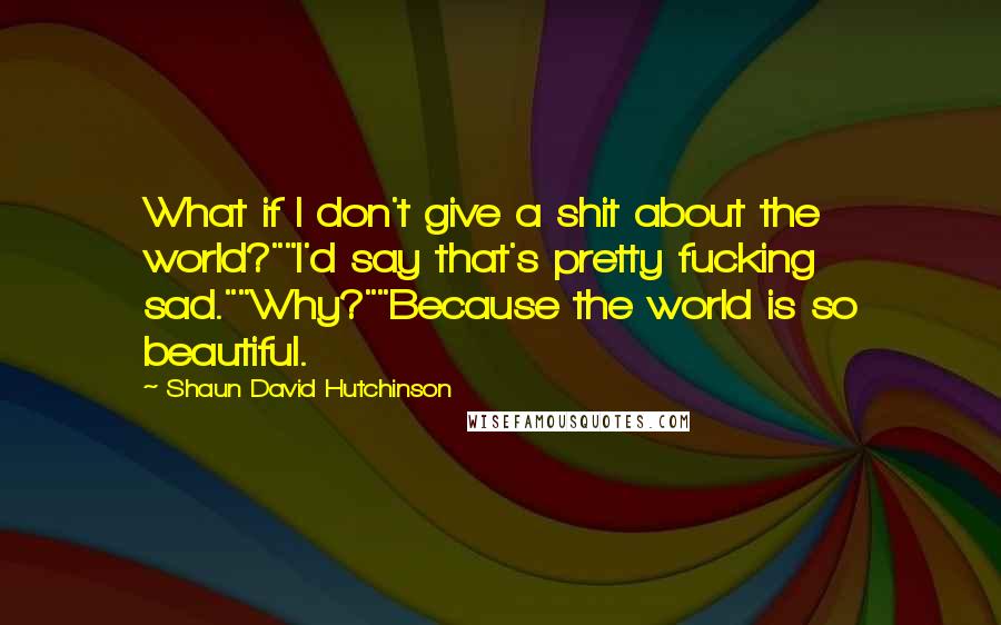 Shaun David Hutchinson Quotes: What if I don't give a shit about the world?""I'd say that's pretty fucking sad.""Why?""Because the world is so beautiful.