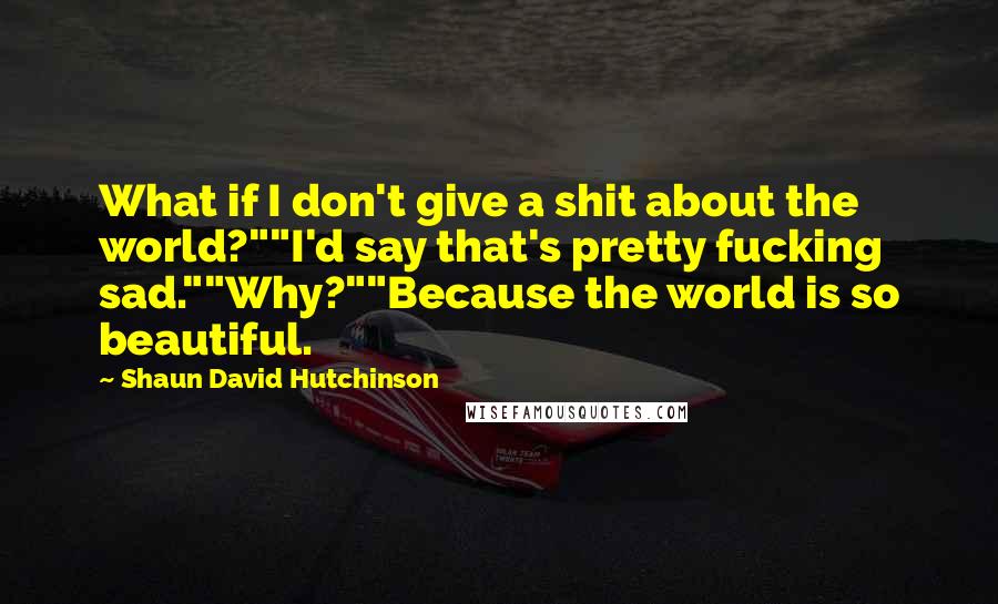 Shaun David Hutchinson Quotes: What if I don't give a shit about the world?""I'd say that's pretty fucking sad.""Why?""Because the world is so beautiful.