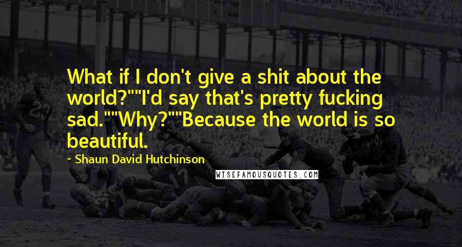 Shaun David Hutchinson Quotes: What if I don't give a shit about the world?""I'd say that's pretty fucking sad.""Why?""Because the world is so beautiful.