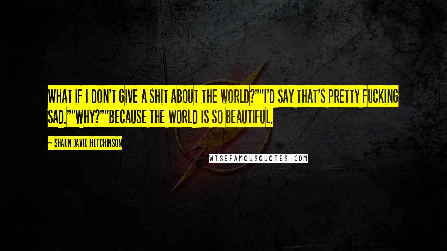 Shaun David Hutchinson Quotes: What if I don't give a shit about the world?""I'd say that's pretty fucking sad.""Why?""Because the world is so beautiful.