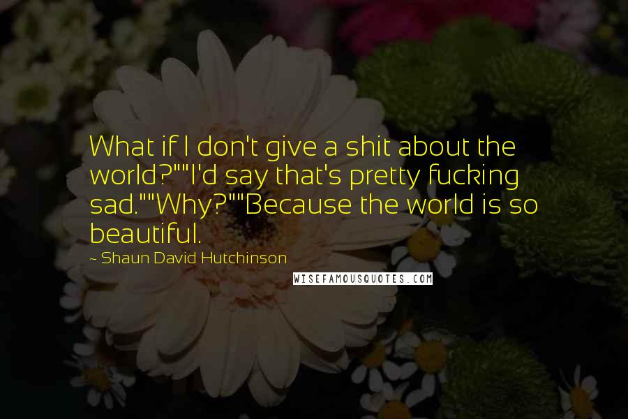 Shaun David Hutchinson Quotes: What if I don't give a shit about the world?""I'd say that's pretty fucking sad.""Why?""Because the world is so beautiful.