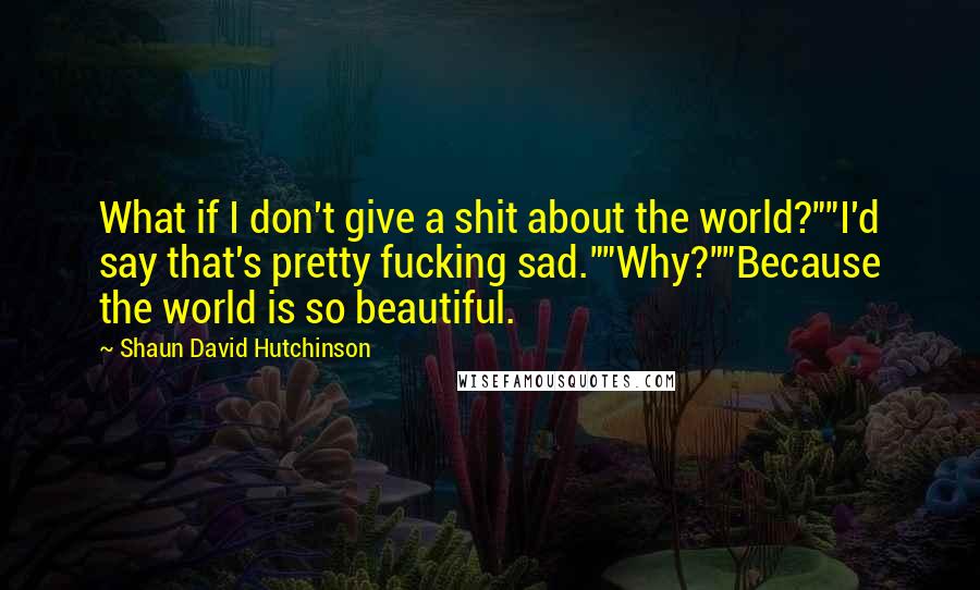 Shaun David Hutchinson Quotes: What if I don't give a shit about the world?""I'd say that's pretty fucking sad.""Why?""Because the world is so beautiful.