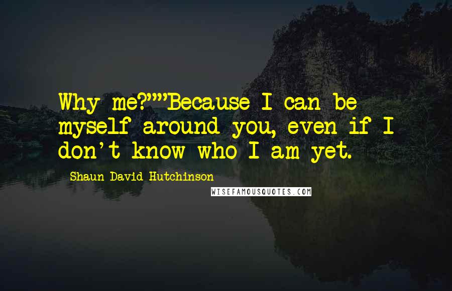 Shaun David Hutchinson Quotes: Why me?""Because I can be myself around you, even if I don't know who I am yet.