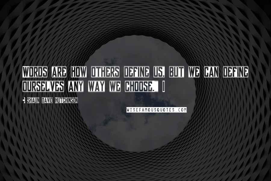 Shaun David Hutchinson Quotes: Words are how others define us, but we can define ourselves any way we choose." I