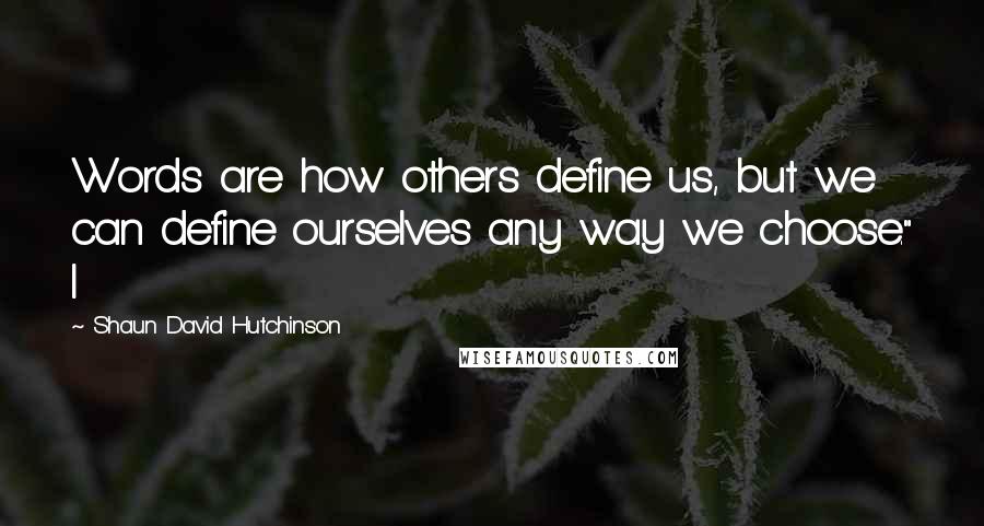 Shaun David Hutchinson Quotes: Words are how others define us, but we can define ourselves any way we choose." I