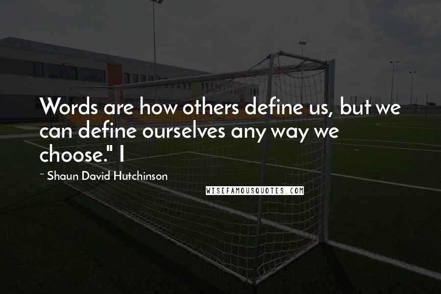 Shaun David Hutchinson Quotes: Words are how others define us, but we can define ourselves any way we choose." I