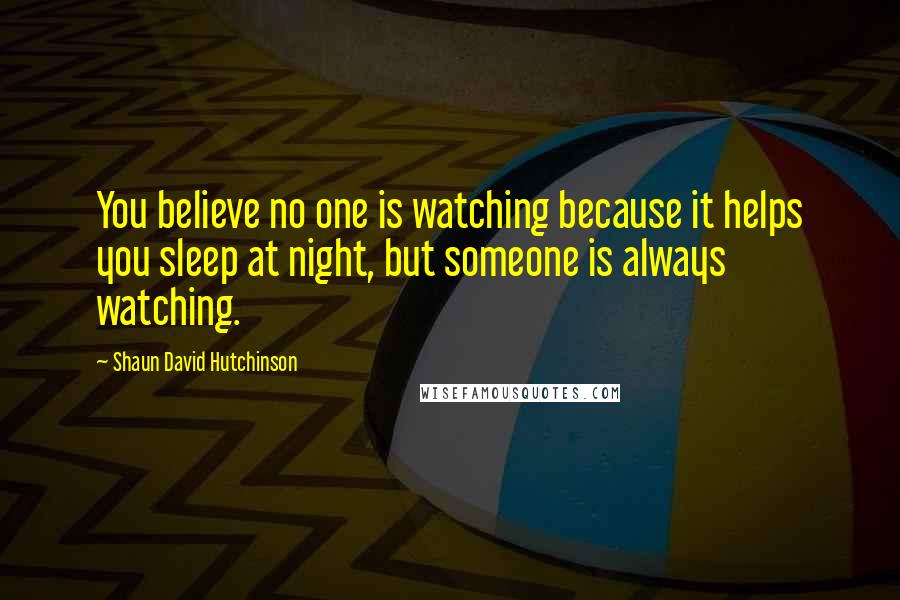 Shaun David Hutchinson Quotes: You believe no one is watching because it helps you sleep at night, but someone is always watching.