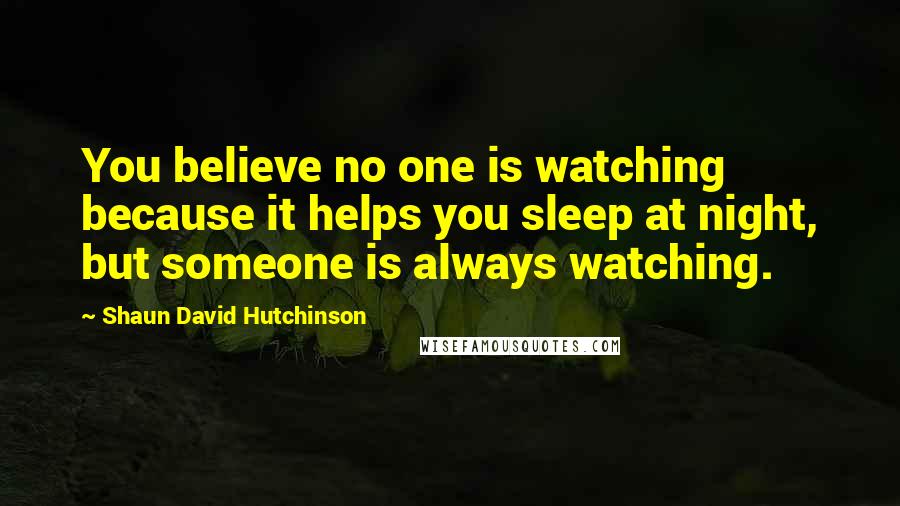 Shaun David Hutchinson Quotes: You believe no one is watching because it helps you sleep at night, but someone is always watching.