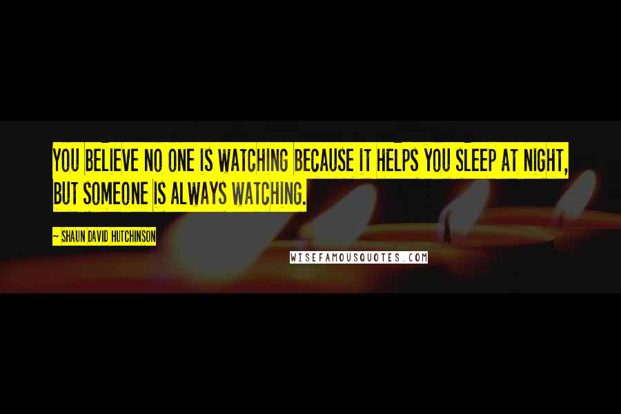 Shaun David Hutchinson Quotes: You believe no one is watching because it helps you sleep at night, but someone is always watching.