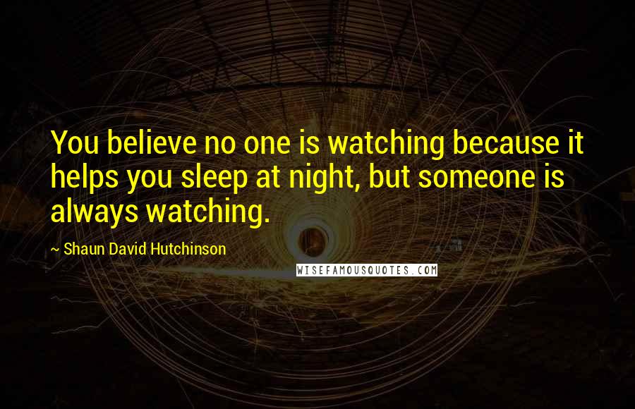 Shaun David Hutchinson Quotes: You believe no one is watching because it helps you sleep at night, but someone is always watching.