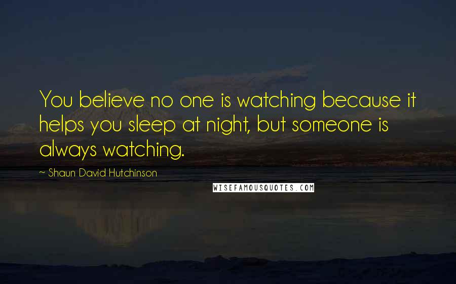 Shaun David Hutchinson Quotes: You believe no one is watching because it helps you sleep at night, but someone is always watching.