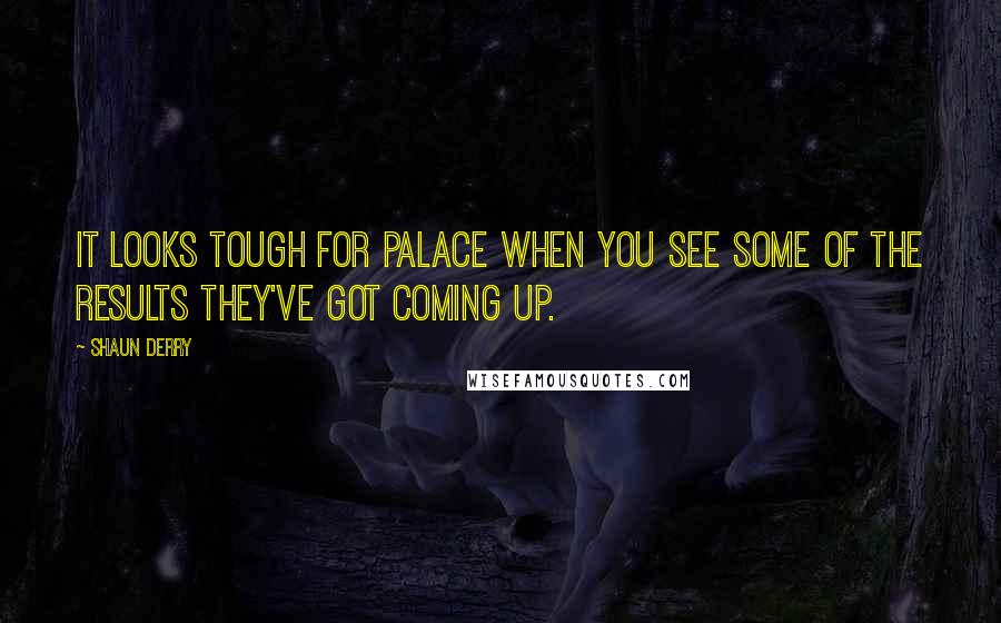 Shaun Derry Quotes: It looks tough for Palace when you see some of the results they've got coming up.