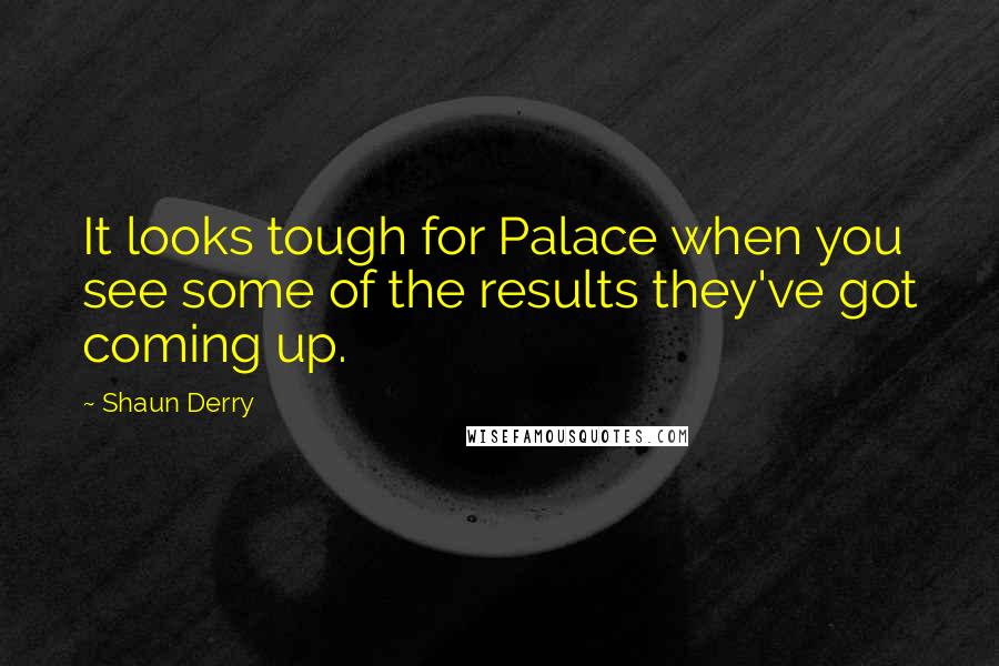 Shaun Derry Quotes: It looks tough for Palace when you see some of the results they've got coming up.