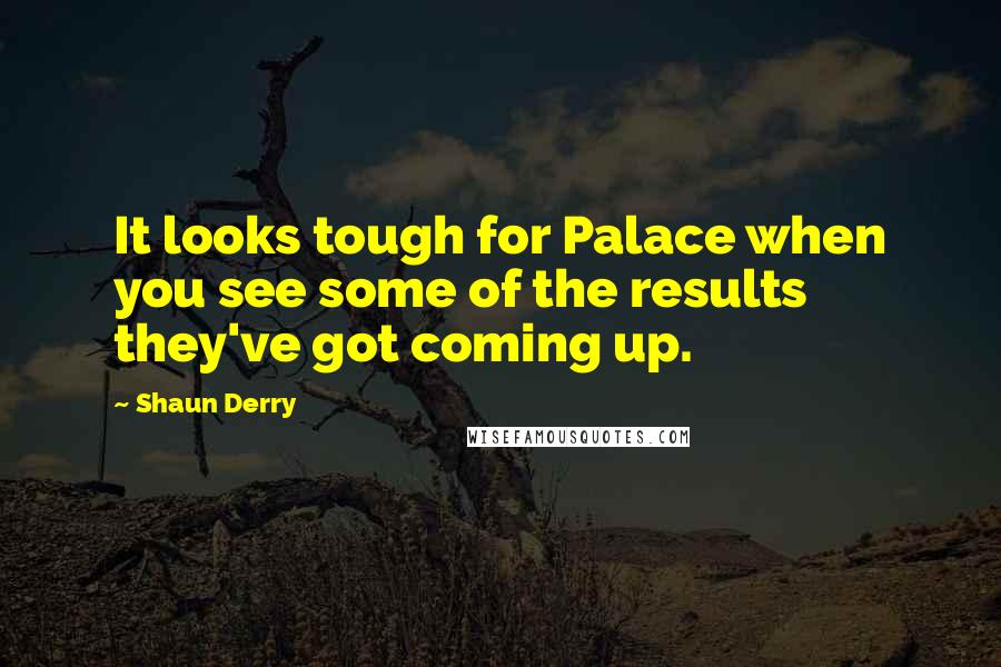 Shaun Derry Quotes: It looks tough for Palace when you see some of the results they've got coming up.