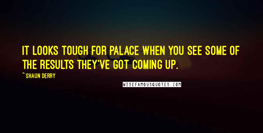 Shaun Derry Quotes: It looks tough for Palace when you see some of the results they've got coming up.