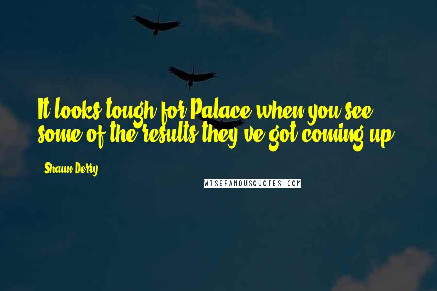 Shaun Derry Quotes: It looks tough for Palace when you see some of the results they've got coming up.